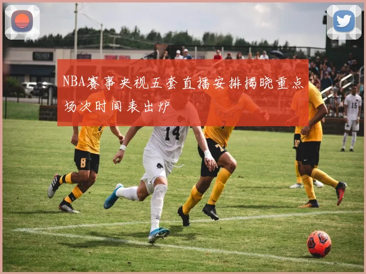 NBA赛事央视五套直播安排揭晓重点场次时间表出炉
