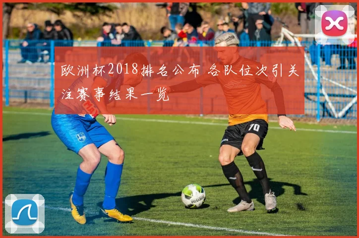 欧洲杯2018排名公布 各队位次引关注赛事结果一览