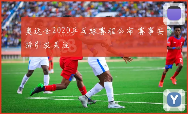 奥运会2020乒乓球赛程公布 赛事安排引发关注