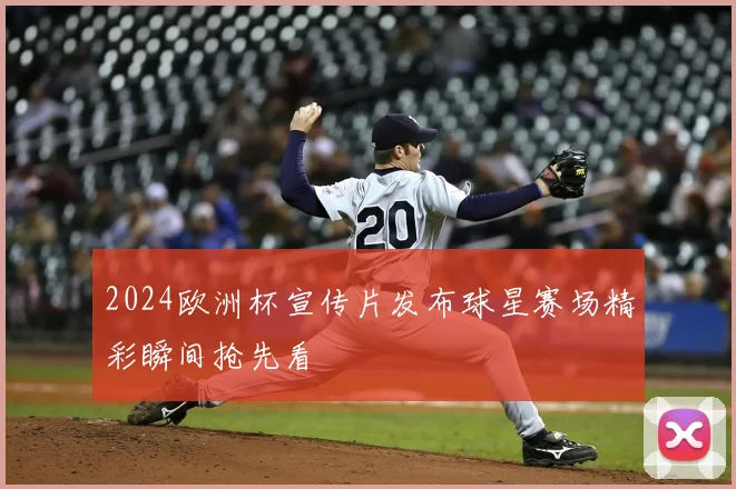 2024欧洲杯宣传片发布球星赛场精彩瞬间抢先看