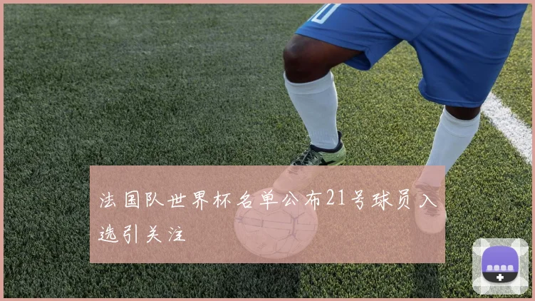 法国队世界杯名单公布21号球员入选引关注