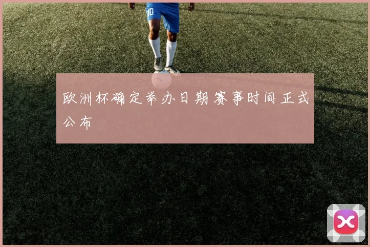 欧洲杯确定举办日期 赛事时间正式公布