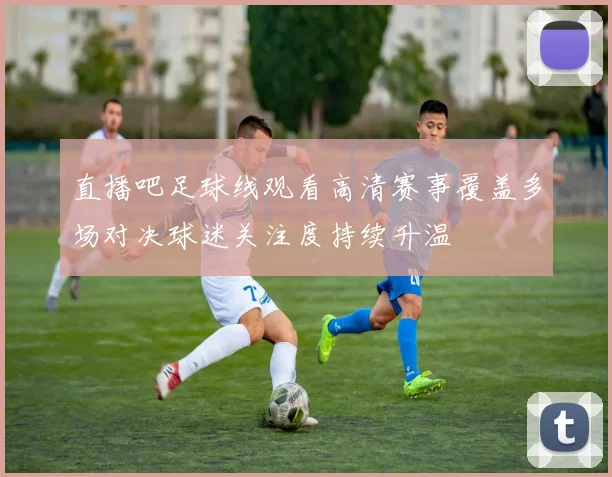 直播吧足球线观看高清赛事覆盖多场对决球迷关注度持续升温