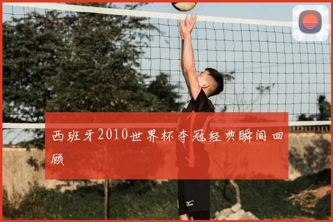 西班牙2010世界杯夺冠经典瞬间回顾