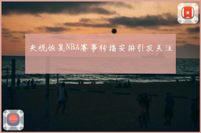 央视恢复NBA赛事转播安排引发关注