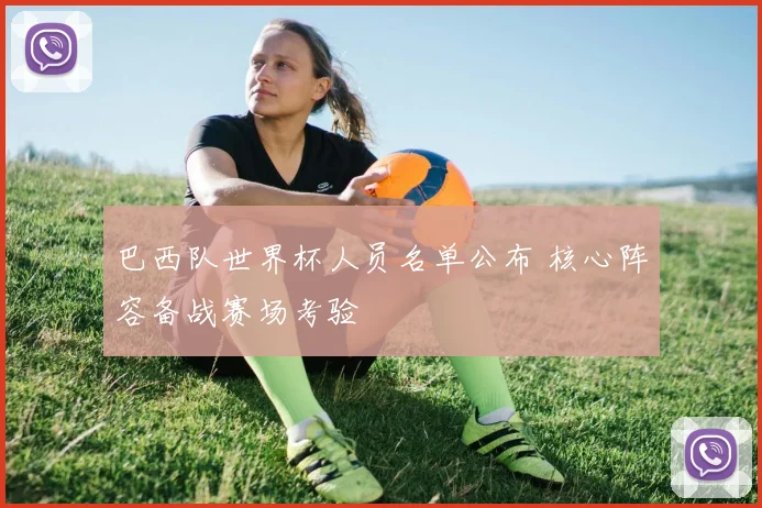 巴西队世界杯人员名单公布 核心阵容备战赛场考验