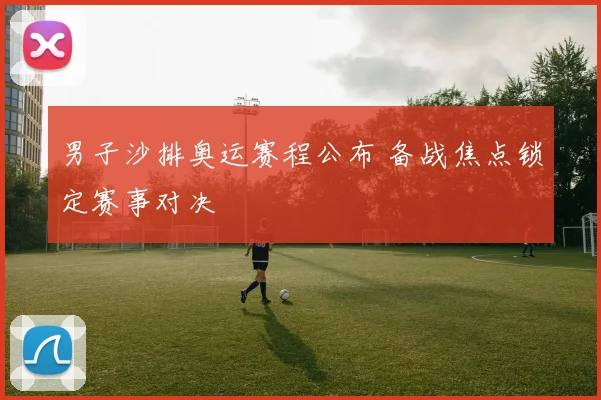 男子沙排奥运赛程公布 备战焦点锁定赛事对决