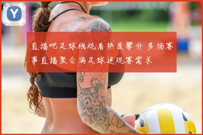 直播吧足球线观看热度攀升 多场赛事直播聚合满足球迷观赛需求