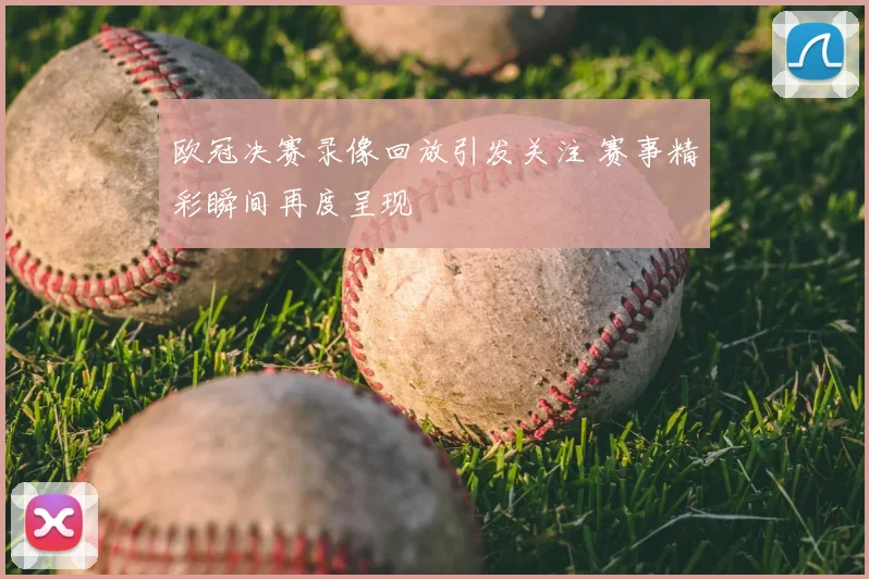 欧冠决赛录像回放引发关注 赛事精彩瞬间再度呈现