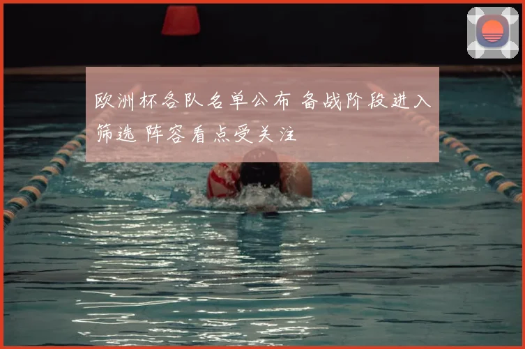 欧洲杯各队名单公布 备战阶段进入筛选 阵容看点受关注