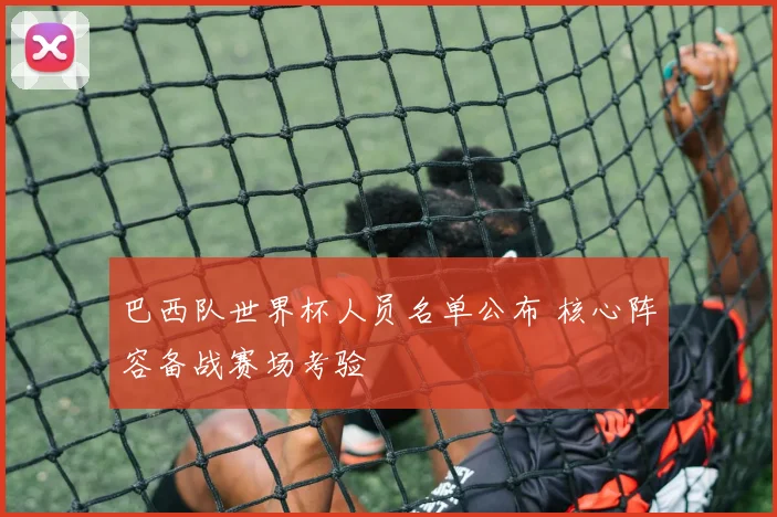 巴西队世界杯人员名单公布 核心阵容备战赛场考验