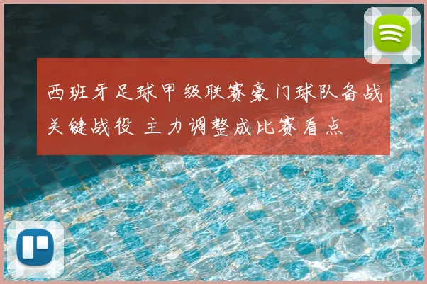 西班牙足球甲级联赛豪门球队备战关键战役 主力调整成比赛看点