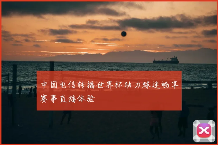 中国电信转播世界杯助力球迷畅享赛事直播体验