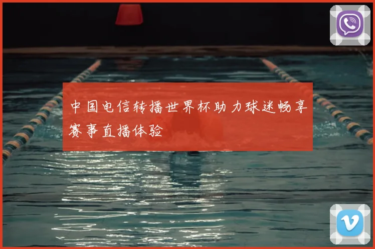 中国电信转播世界杯助力球迷畅享赛事直播体验