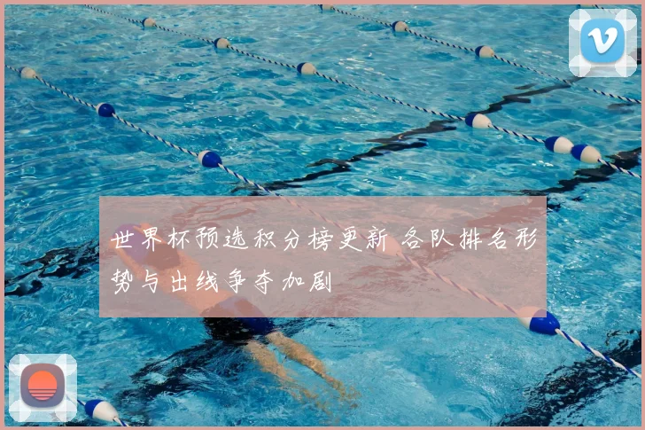 世界杯预选积分榜更新 各队排名形势与出线争夺加剧