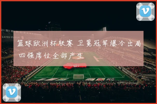 篮球欧洲杯联赛 卫冕冠军爆冷出局 四强席位全部产生