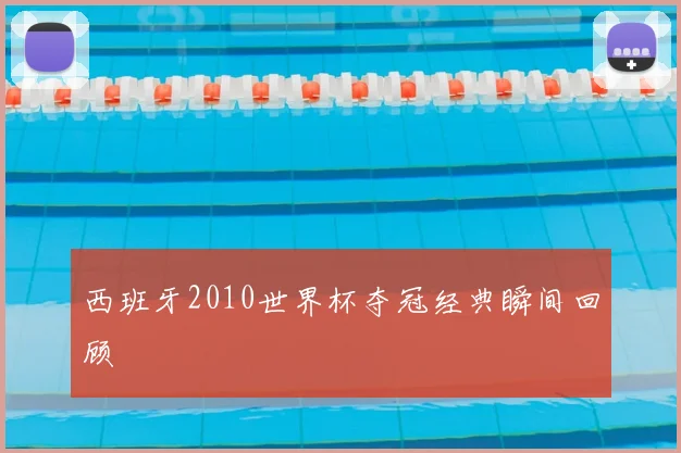 西班牙2010世界杯夺冠经典瞬间回顾