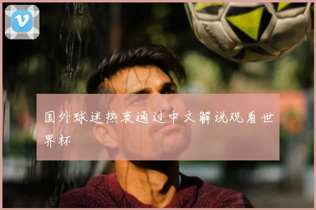 国外球迷热衷通过中文解说观看世界杯