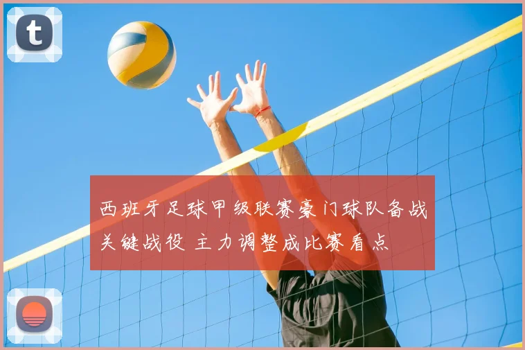 西班牙足球甲级联赛豪门球队备战关键战役 主力调整成比赛看点