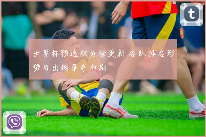 世界杯预选积分榜更新 各队排名形势与出线争夺加剧