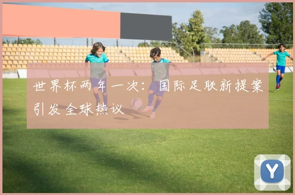 世界杯两年一次：国际足联新提案引发全球热议