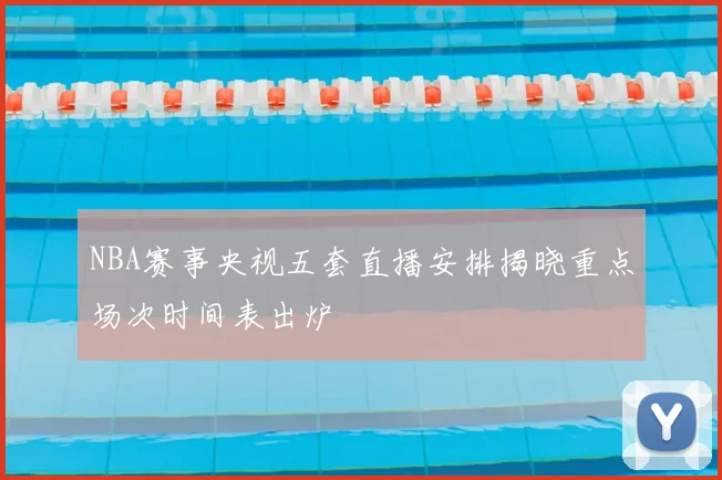 NBA赛事央视五套直播安排揭晓重点场次时间表出炉
