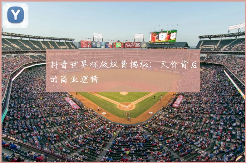 抖音世界杯版权费揭秘：天价背后的商业逻辑