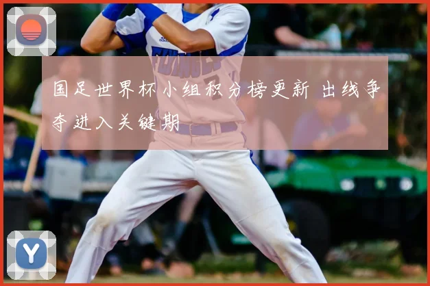国足世界杯小组积分榜更新 出线争夺进入关键期