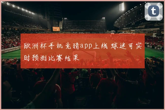 欧洲杯手机竞猜app上线 球迷可实时预测比赛结果