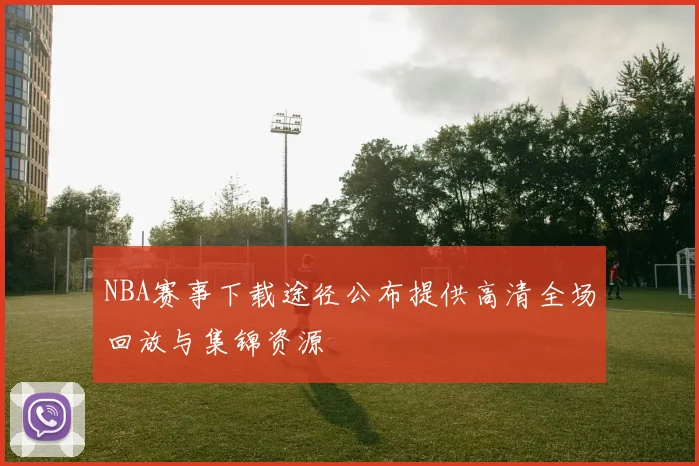 NBA赛事下载途径公布提供高清全场回放与集锦资源