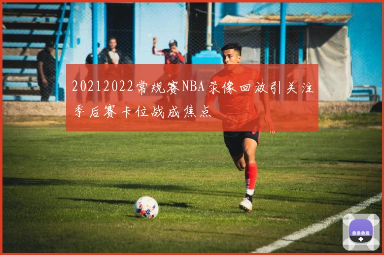 20212022常规赛NBA录像回放引关注季后赛卡位战成焦点