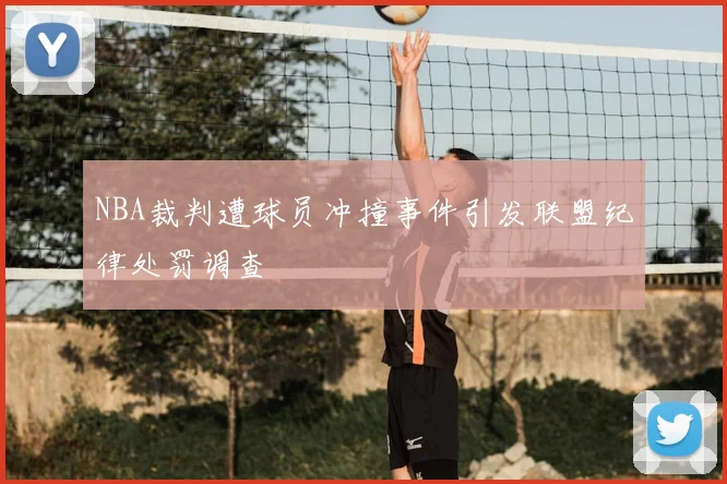 NBA裁判遭球员冲撞事件引发联盟纪律处罚调查