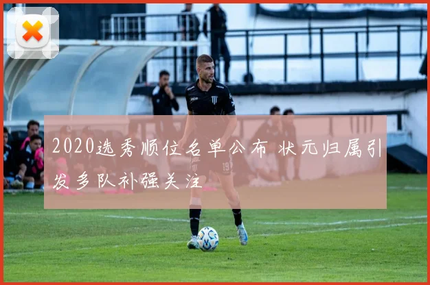 2020选秀顺位名单公布 状元归属引发多队补强关注
