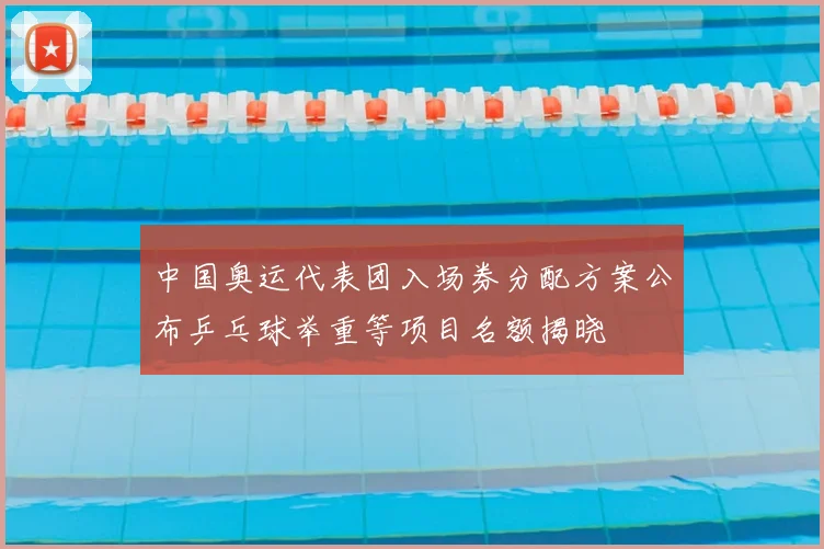 中国奥运代表团入场券分配方案公布乒乓球举重等项目名额揭晓