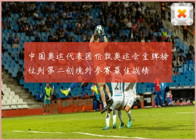 中国奥运代表团伦敦奥运会金牌榜位列第二创境外参赛最佳战绩