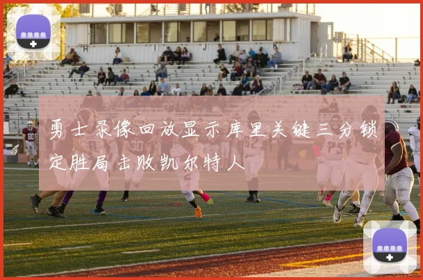 勇士录像回放显示库里关键三分锁定胜局击败凯尔特人