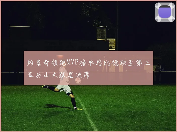 约基奇领跑MVP榜单恩比德跌至第三亚历山大跃居次席