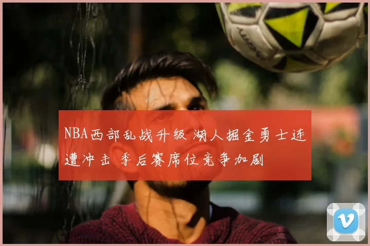 NBA西部乱战升级 湖人掘金勇士连遭冲击 季后赛席位竞争加剧