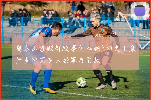 奥本山宫殿群殴事件回顾NBA史上最严重冲突多人禁赛与罚款