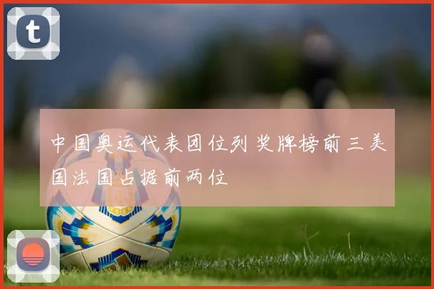 中国奥运代表团位列奖牌榜前三美国法国占据前两位