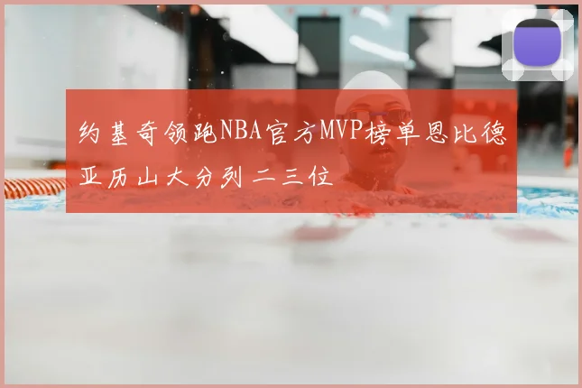 约基奇领跑NBA官方MVP榜单恩比德亚历山大分列二三位