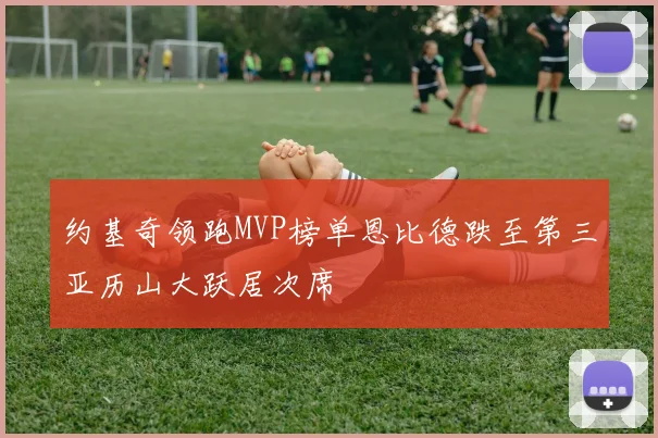 约基奇领跑MVP榜单恩比德跌至第三亚历山大跃居次席