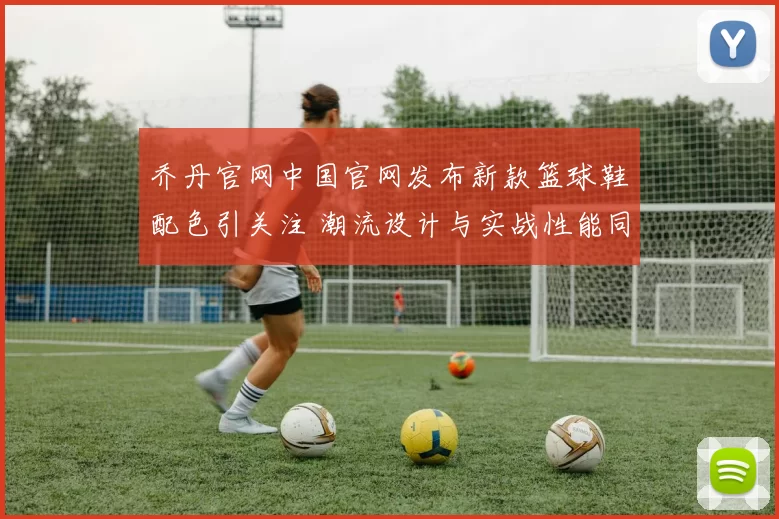 乔丹官网中国官网发布新款篮球鞋配色引关注 潮流设计与实战性能同步升级