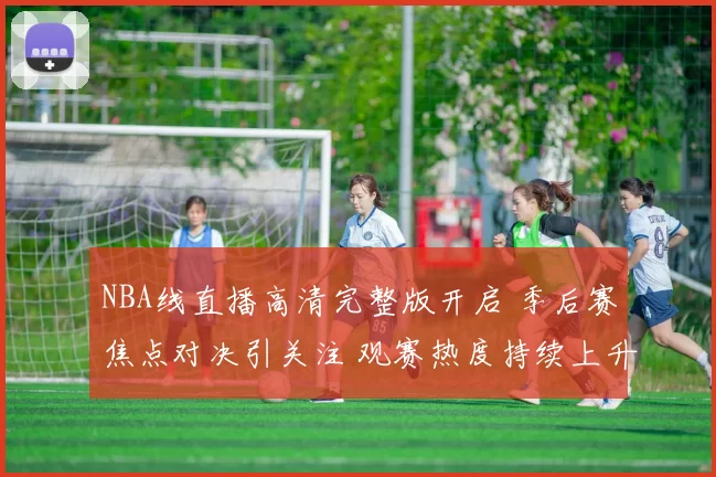 NBA线直播高清完整版开启 季后赛焦点对决引关注 观赛热度持续上升