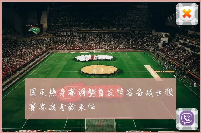 国足热身赛调整首发阵容备战世预赛客战考验来临