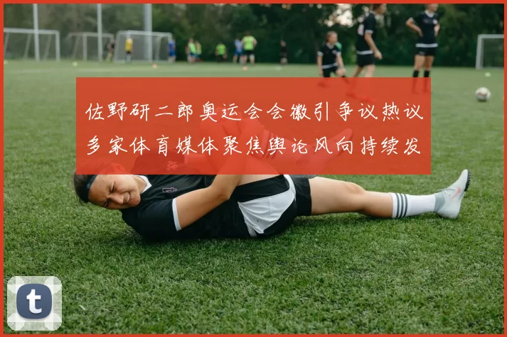 佐野研二郎奥运会会徽引争议热议多家体育媒体聚焦舆论风向持续发酵