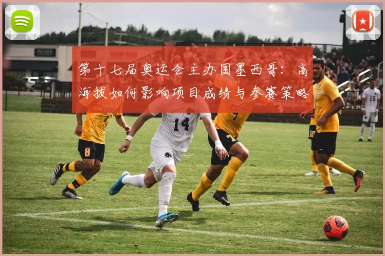 第十七届奥运会主办国墨西哥:高海拔如何影响项目成绩与参赛策略