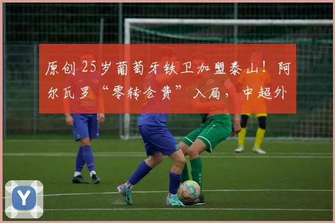 原创 25岁葡萄牙铁卫加盟泰山！阿尔瓦罗“零转会费”入局，中超外援格局要变天？