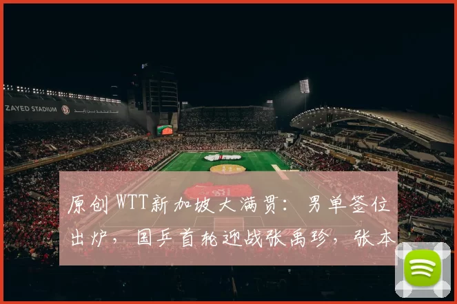 原创 WTT新加坡大满贯:男单签位出炉,国乒首轮迎战张禹珍,张本智和