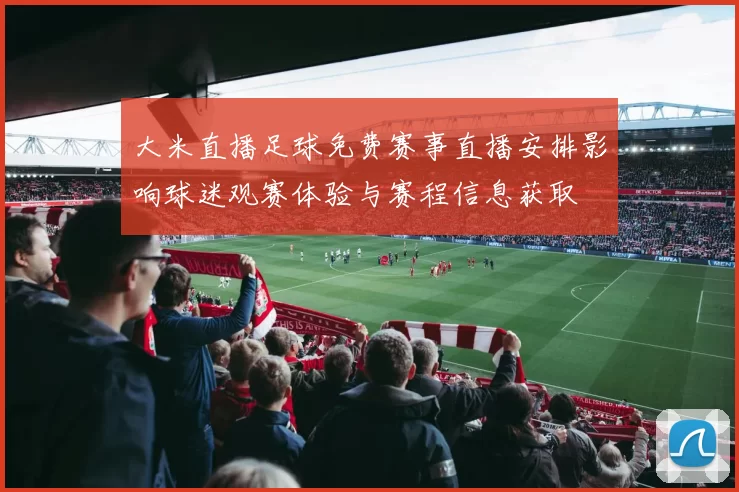 大米直播足球免费赛事直播安排影响球迷观赛体验与赛程信息获取